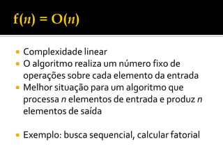  Complexidade linear
 O algoritmo realiza um número fixo de
operações sobre cada elemento da entrada
 Melhor situação para um algoritmo que
processa n elementos de entrada e produz n
elementos de saída
 Exemplo: busca sequencial, calcular fatorial
 