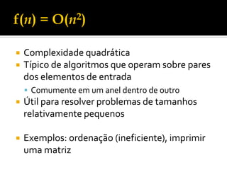  Complexidade quadrática
 Típico de algoritmos que operam sobre pares
dos elementos de entrada
 Comumente em um anel dentro de outro
 Útil para resolver problemas de tamanhos
relativamente pequenos
 Exemplos: ordenação (ineficiente), imprimir
uma matriz
 