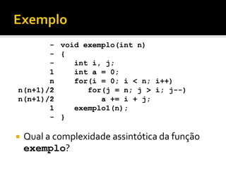  Qual a complexidade assintótica da função
exemplo?
void exemplo(int n)
{
int i, j;
int a = 0;
for(i = 0; i < n; i++)
for(j = n; j > i; j--)
a += i + j;
exemplo1(n);
}
-
-
-
1
n
?
?
1
-
-
-
-
1
n
n(n+1)/2
n(n+1)/2
1
-
 