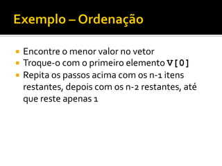  Encontre o menor valor no vetor
 Troque-o com o primeiro elemento V[0]
 Repita os passos acima com os n-1 itens
restantes, depois com os n-2 restantes, até
que reste apenas 1
 