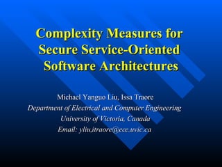 Complexity Measures for Secure Service-Oriented  Software Architectures Michael Yanguo Liu, Issa Traore Department of Electrical and Computer Engineering  University of Victoria,   Canada Email: yliu,itraore@ece.uvic.ca   