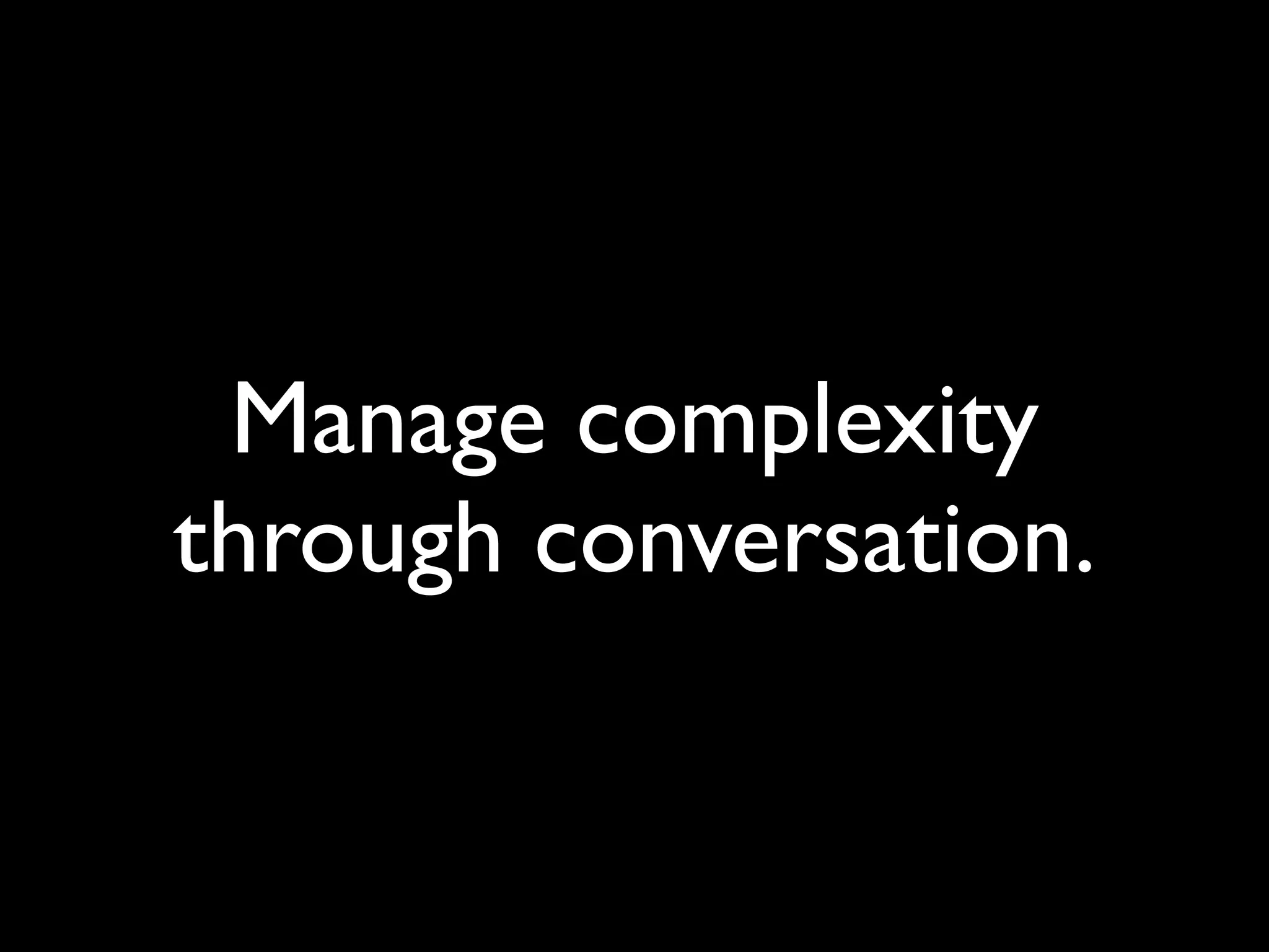 Manage complexity
through conversation.
 