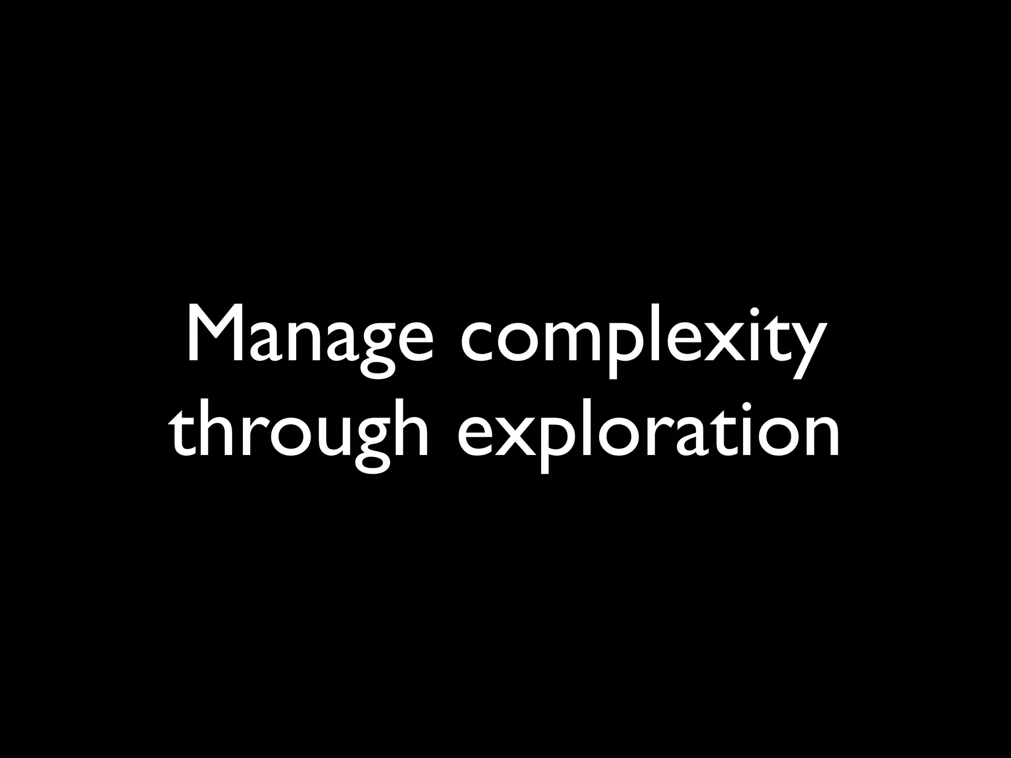 Manage complexity
through exploration
 