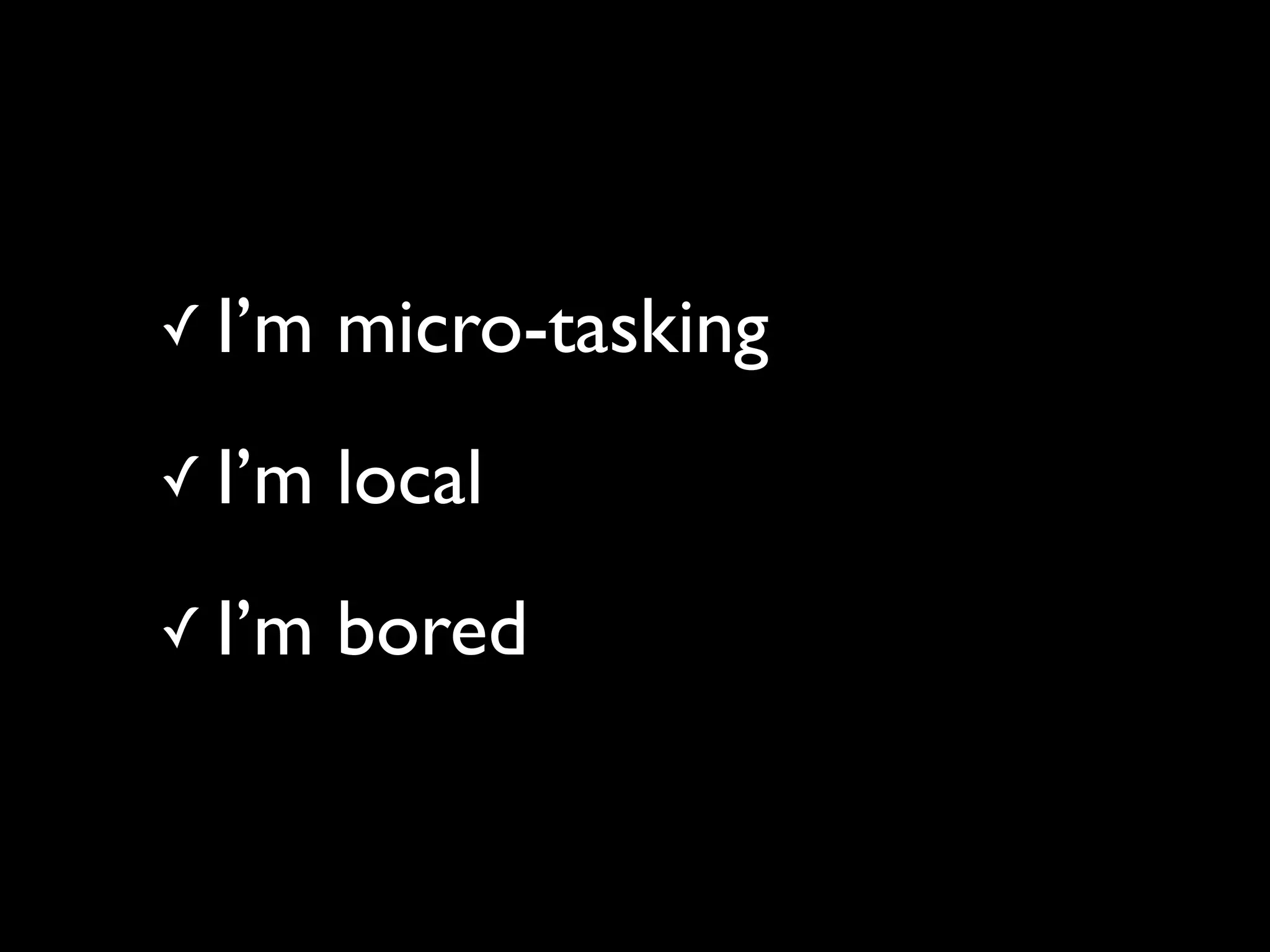 ✓ I’m   micro-tasking
✓ I’m   local
✓ I’m   bored
 