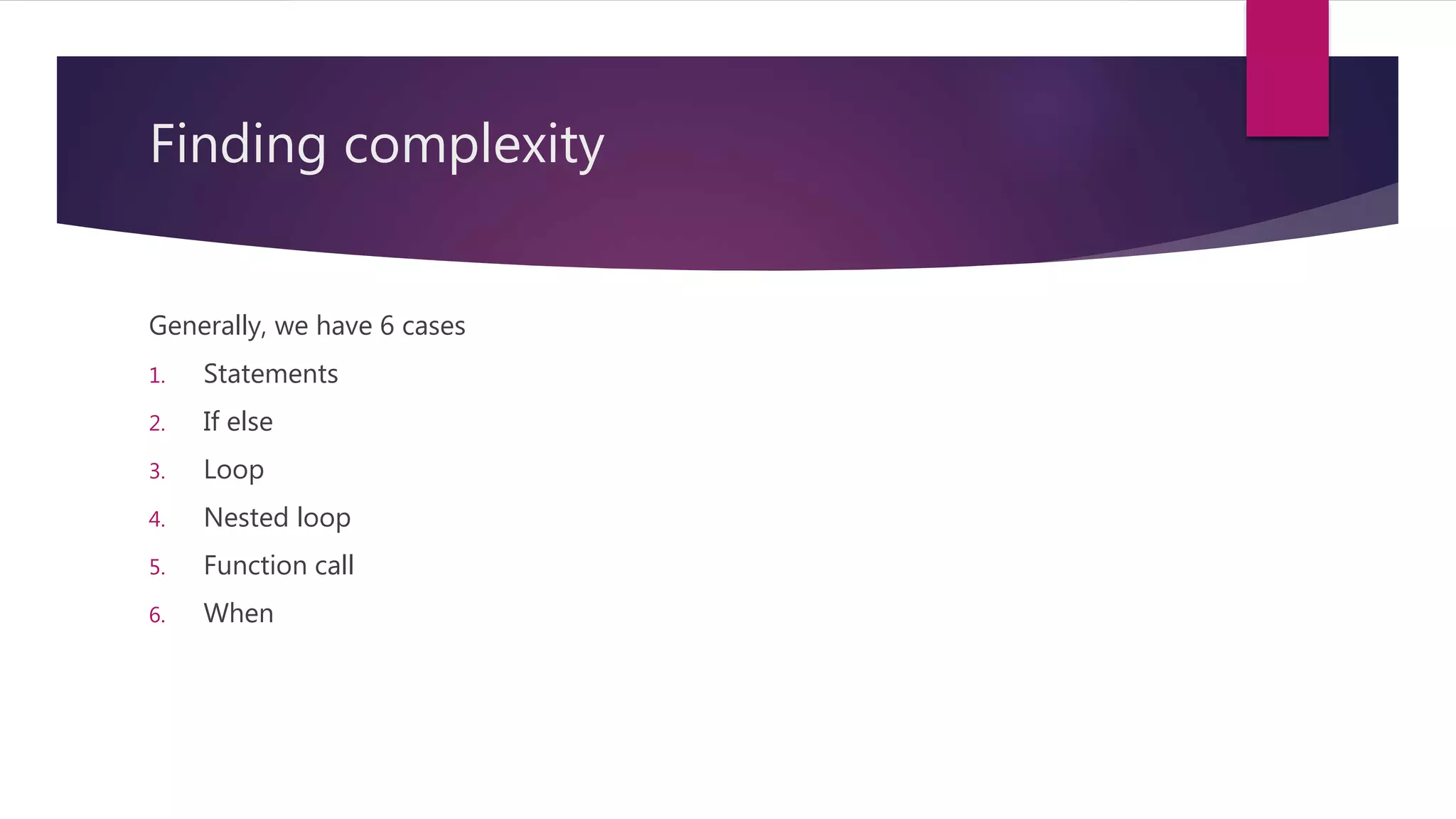 Finding complexity
Generally, we have 6 cases
1. Statements
2. If else
3. Loop
4. Nested loop
5. Function call
6. When
 