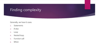Finding complexity
Generally, we have 6 cases
1. Statements
2. If else
3. Loop
4. Nested loop
5. Function call
6. When
 