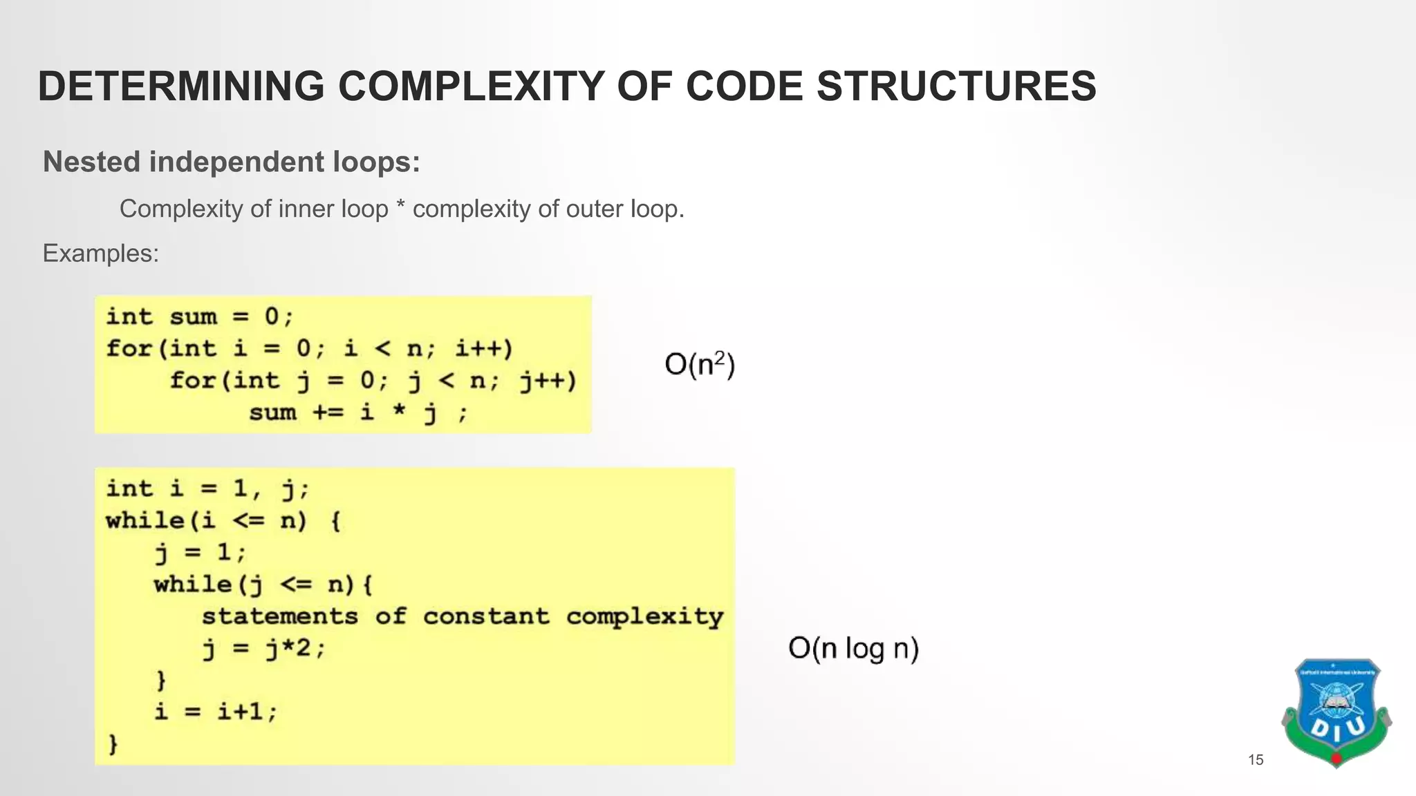 DETERMINING COMPLEXITY OF CODE STRUCTURES
Nested independent loops:
Complexity of inner loop * complexity of outer loop.
Examples:
15
 