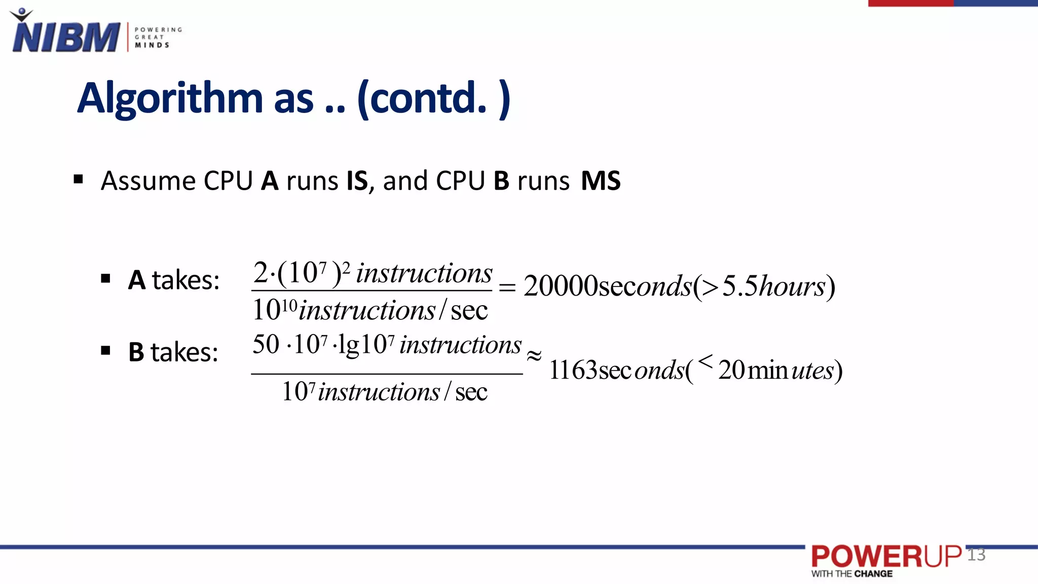 Algorithm as .. (contd. )
 Assume CPU A runs IS, and CPU B runs MS
 A takes:
 B takes:
1010instructions/sec
2(107 )2 instructions  20000seconds(5.5hours)
107instructions/sec
13
50 107 lg107 instructions 
1163seconds( 20minutes)
 