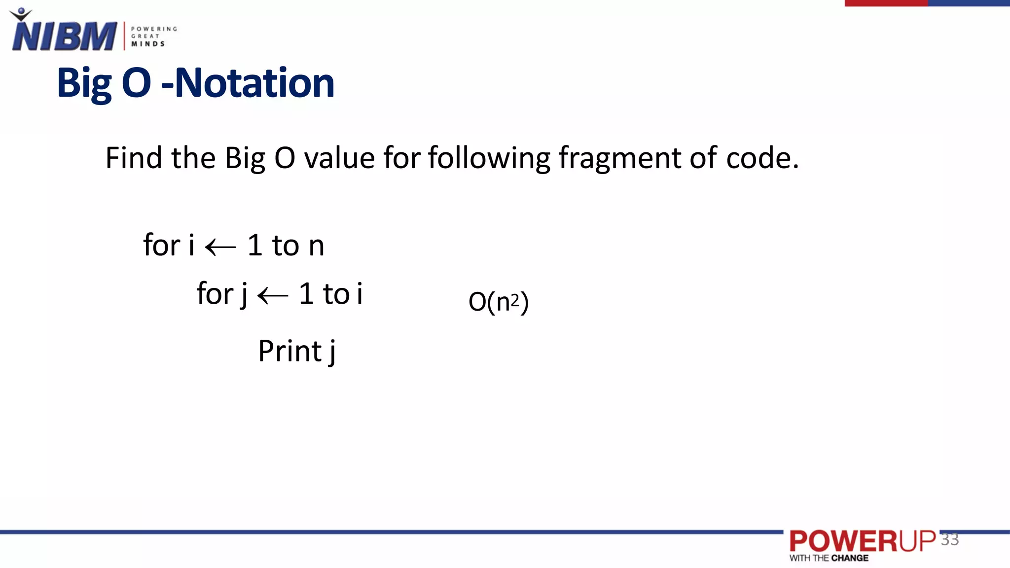 Big O -Notation
Find the Big O value for following fragment of code.
33
for i  1 to n
for j  1 to i
Print j
O(n2)
 