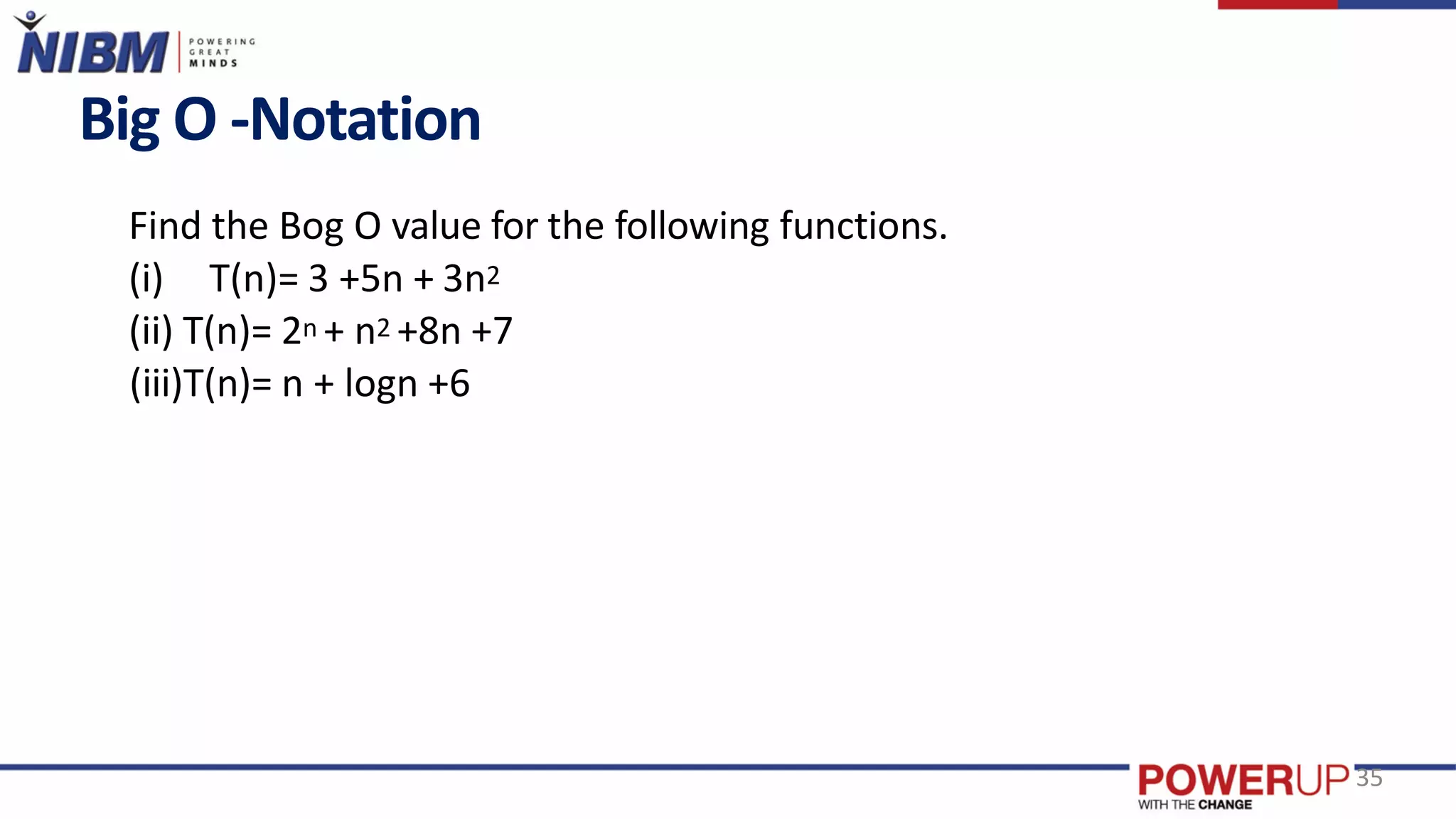 Big O -Notation
Find the Bog O value for the following functions.
(i) T(n)= 3 +5n + 3n2
(ii) T(n)= 2n + n2 +8n +7
(iii)T(n)= n + logn +6
35
 