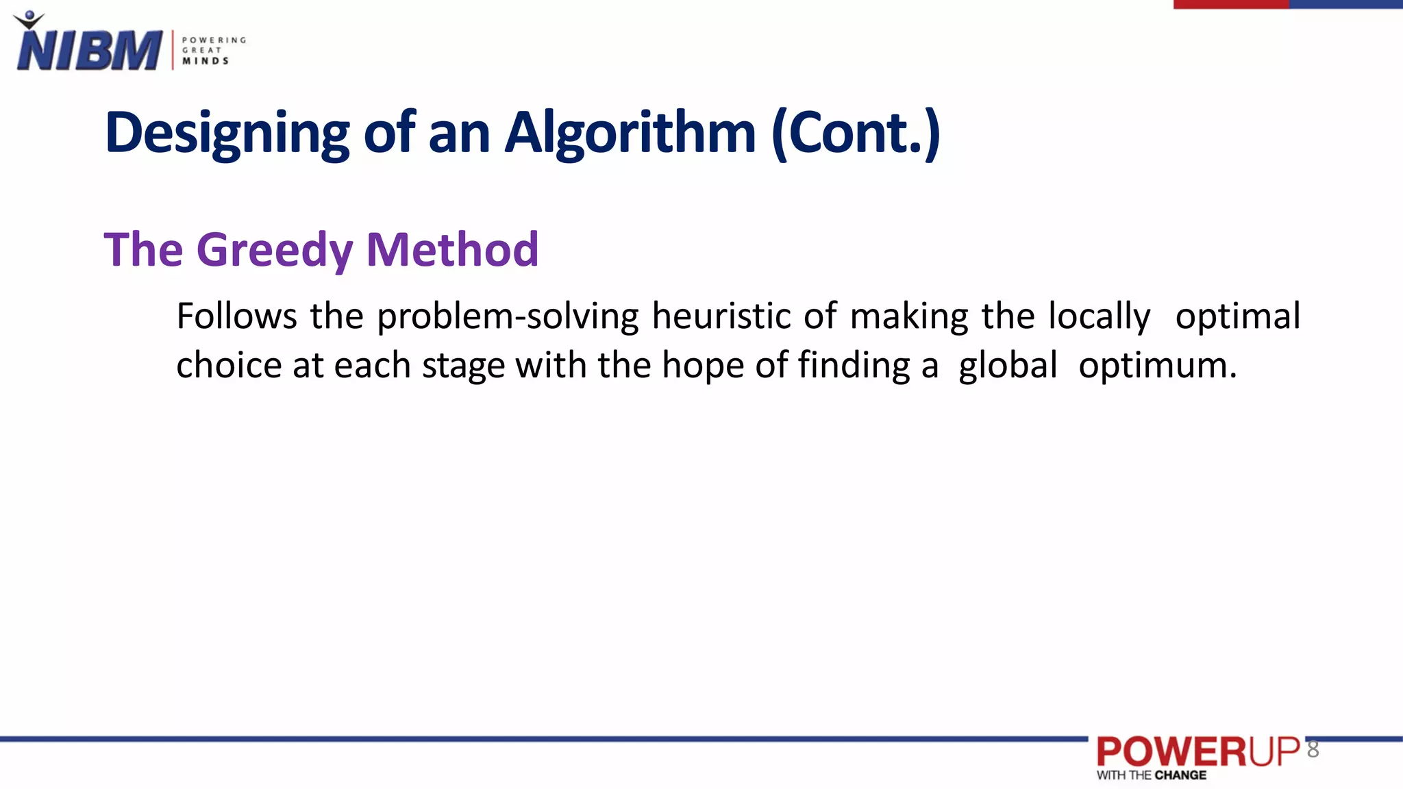 Designing of an Algorithm (Cont.)
The Greedy Method
Follows the problem-solving heuristic of making the locally optimal
choice at each stage with the hope of finding a global optimum.
8
 