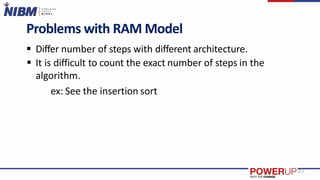 Problems with RAM Model
 Differ number of steps with different architecture.
 It is difficult to count the exact number of steps in the
algorithm.
ex: See the insertion sort
27
 