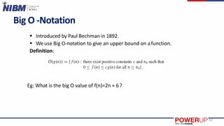 Big O -Notation
 Introduced by Paul Bechman in 1892.
 We use Big O-notation to give an upper bound on afunction.
Definition:
Eg: What is the big O value of f(n)=2n + 6?
31
 