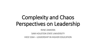 Complexity and Chaos
Perspectives on Leadership
RENE ZAMORA
SAM HOUSTON STATE UNIVERSITY
HIED 5364 – LEADERSHIP IN HIGHER EDUCATION
 