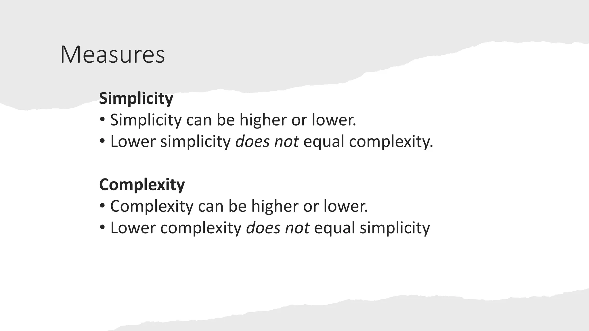 Measures
Simplicity
• Simplicity can be higher or lower.
• Lower simplicity does not equal complexity.
Complexity
• Complexity can be higher or lower.
• Lower complexity does not equal simplicity
 