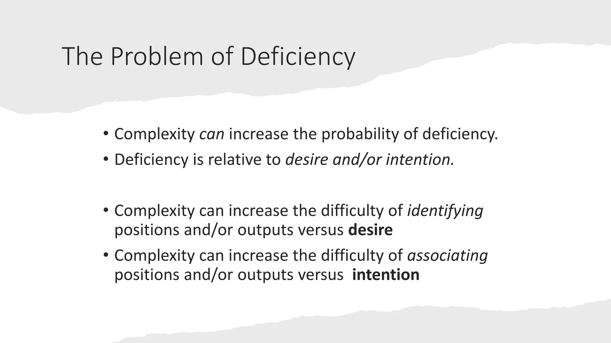 The Problem of Deficiency
• Complexity can increase the probability of deficiency.
• Deficiency is relative to desire and/or intention.
• Complexity can increase the difficulty of identifying
positions and/or outputs versus desire
• Complexity can increase the difficulty of associating
positions and/or outputs versus intention
 