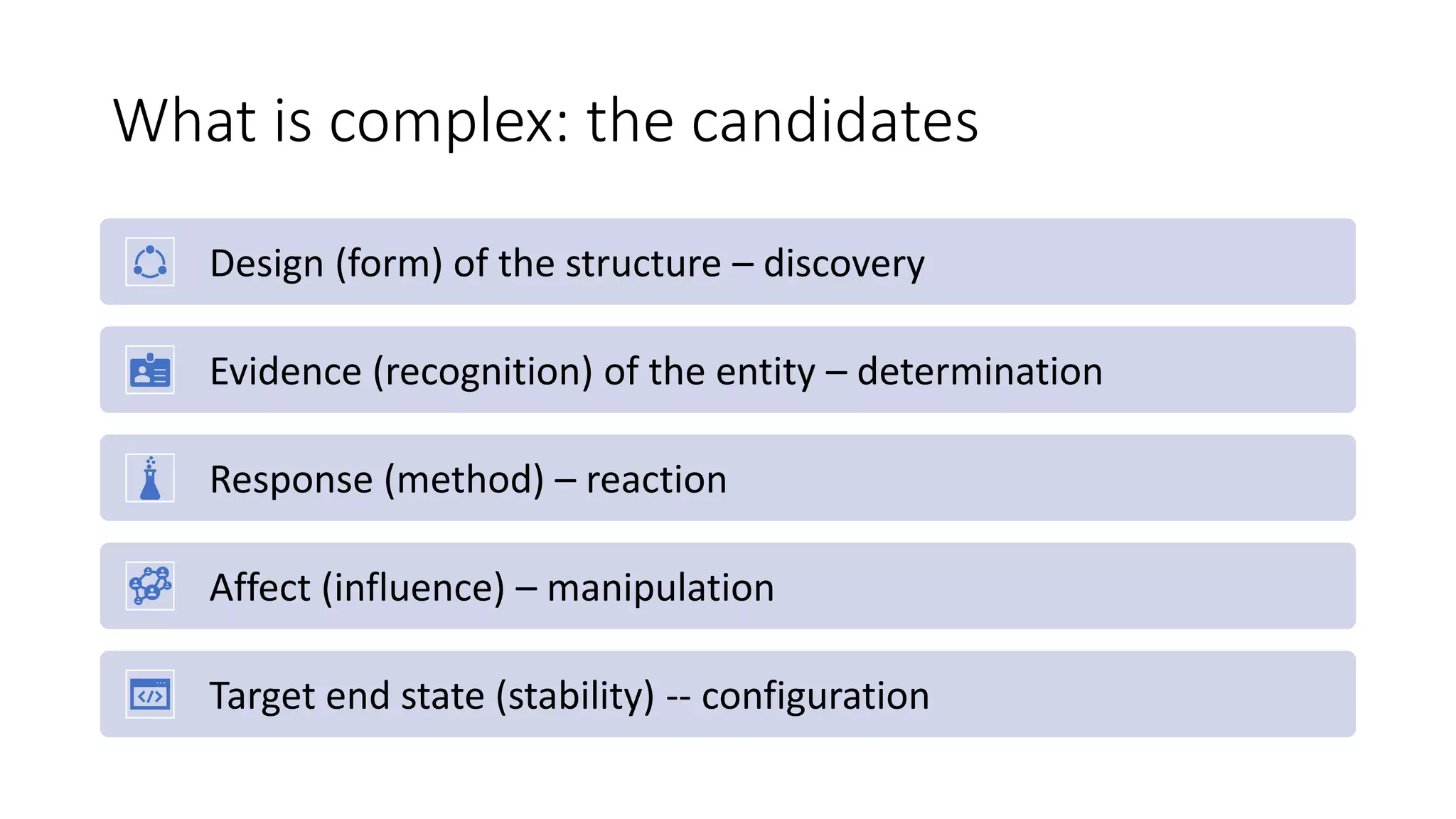 What is complex: the candidates
Design (form) of the structure – discovery
Evidence (recognition) of the entity – determination
Response (method) – reaction
Affect (influence) – manipulation
Target end state (stability) -- configuration
 