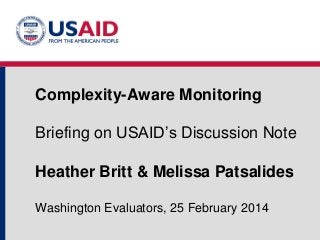 Complexity-Aware Monitoring
Briefing on USAID’s Discussion Note
Heather Britt & Melissa Patsalides
Washington Evaluators, 25 February 2014

 