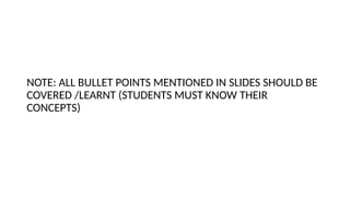 NOTE: ALL BULLET POINTS MENTIONED IN SLIDES SHOULD BE
COVERED /LEARNT (STUDENTS MUST KNOW THEIR
CONCEPTS)
 