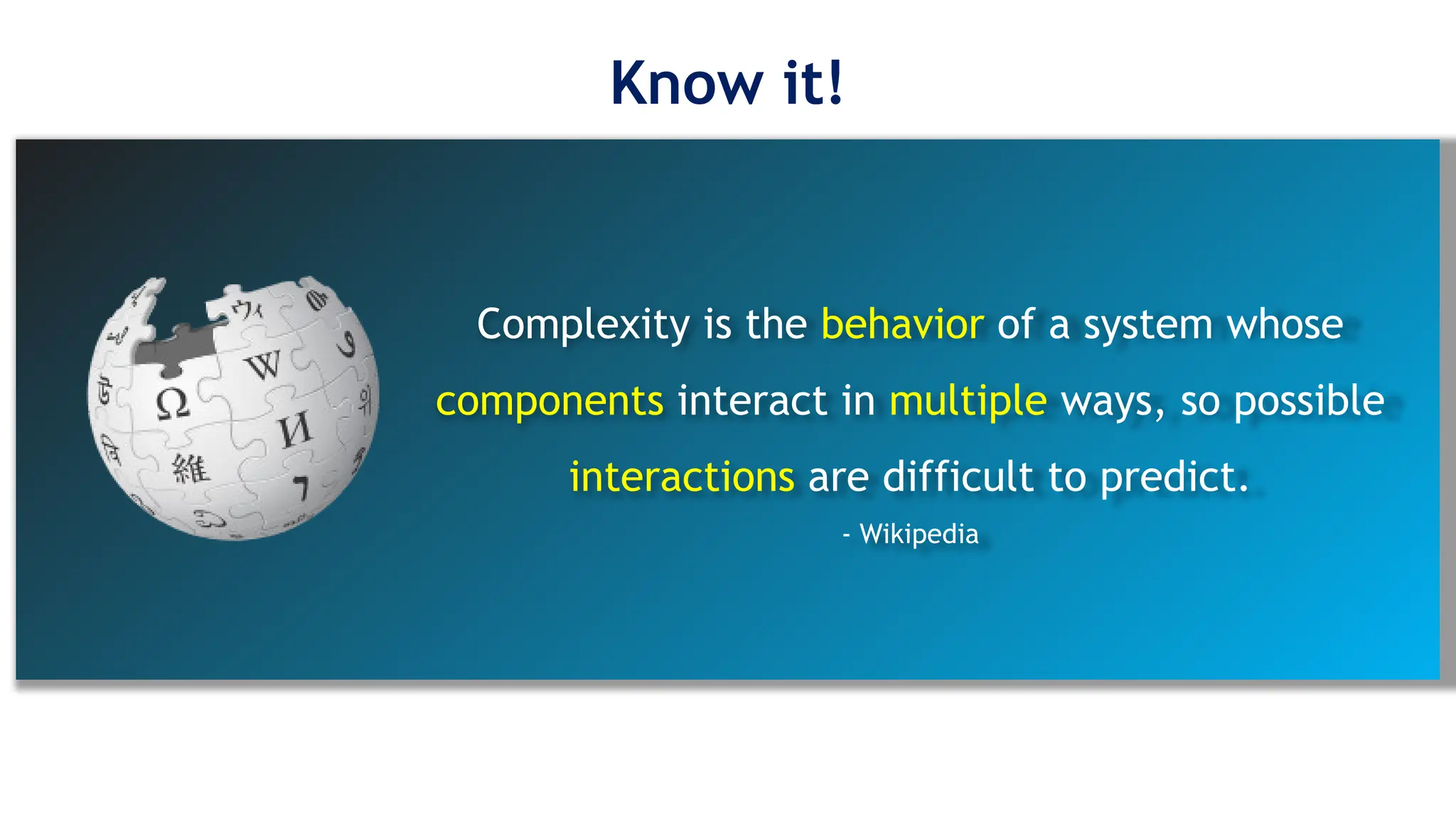 Complexity is the behavior of a system whose
components interact in multiple ways, so possible
interactions are difficult to predict.
- Wikipedia
Know it!
 