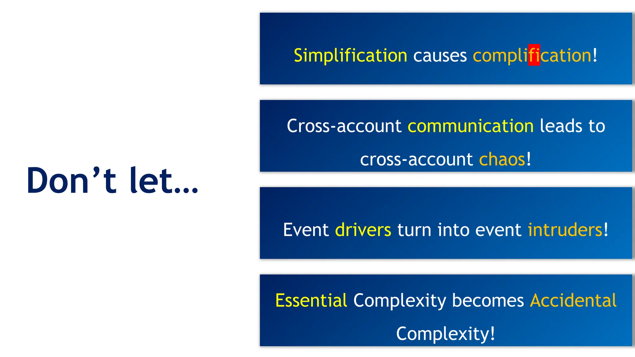 Don’t let…
Simplification causes complification!
Cross-account communication leads to
cross-account chaos!
Event drivers turn into event intruders!
Essential Complexity becomes Accidental
Complexity!
 