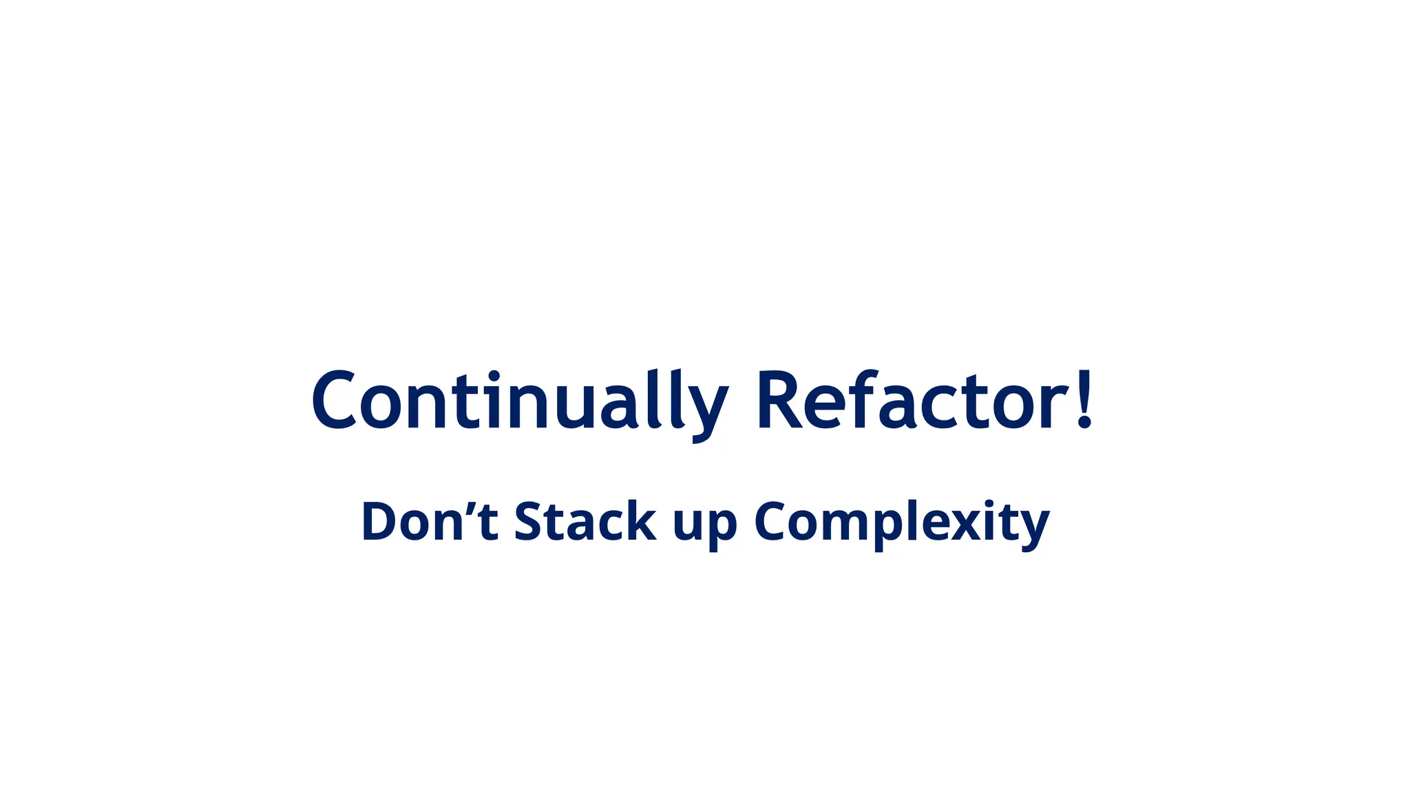 Continually Refactor!
Don’t Stack up Complexity
 