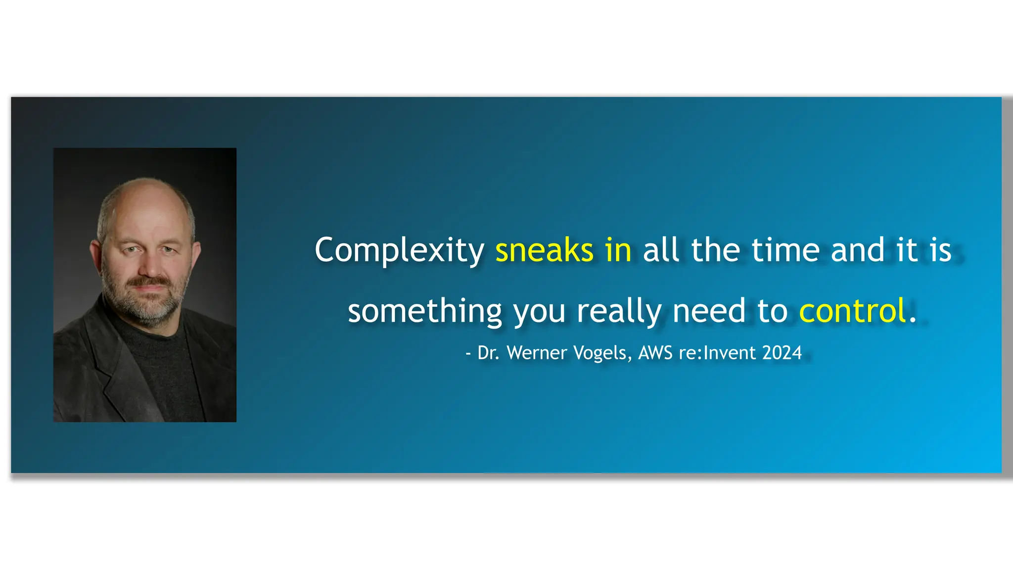 Complexity sneaks in all the time and it is
something you really need to control.
- Dr. Werner Vogels, AWS re:Invent 2024
 