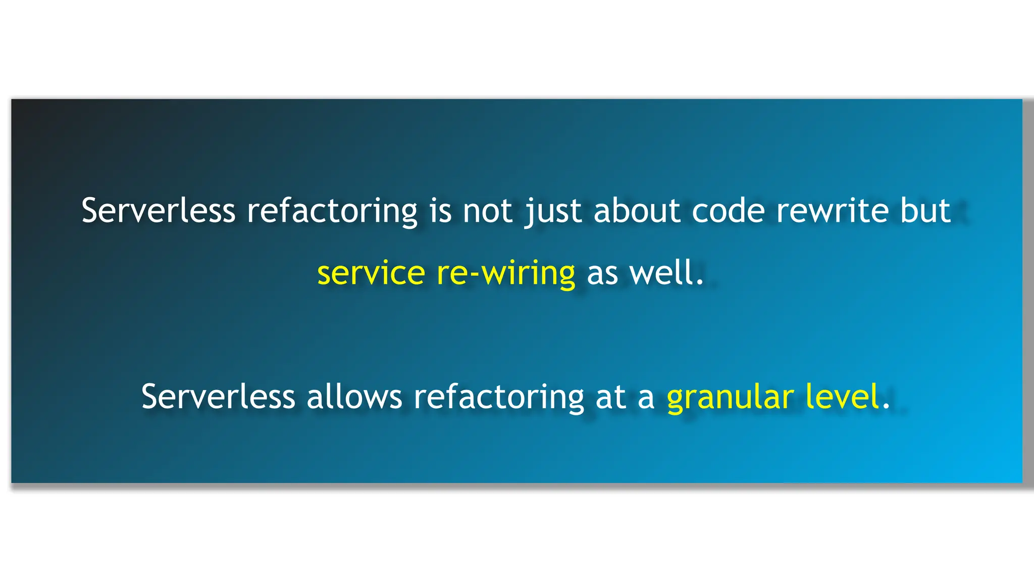 Serverless refactoring is not just about code rewrite but
service re-wiring as well.
Serverless allows refactoring at a granular level.
 