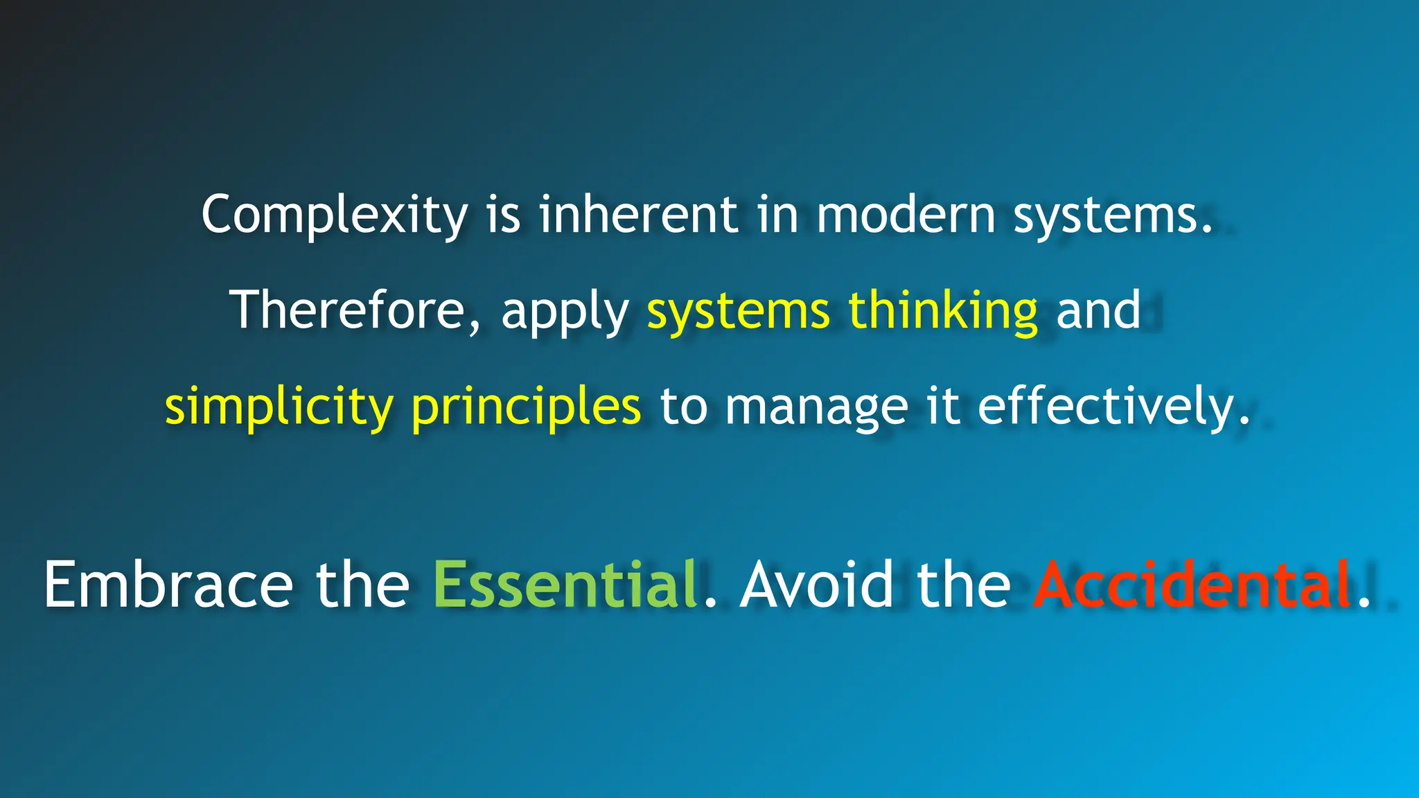 Complexity is inherent in modern systems.
Therefore, apply systems thinking and
simplicity principles to manage it effectively.
Embrace the Essential. Avoid the Accidental.
 
