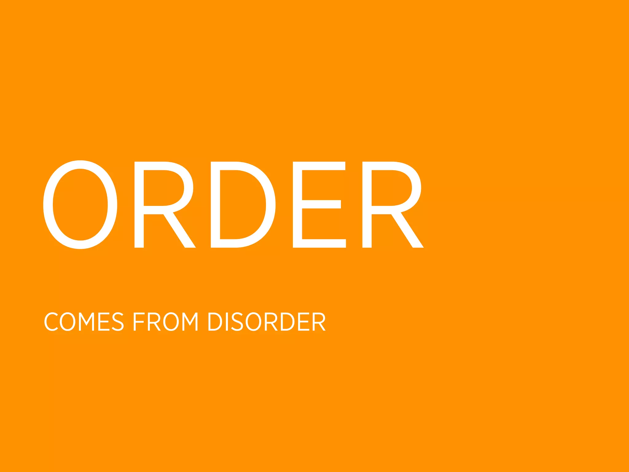 ORDER
COMES FROM DISORDER
 