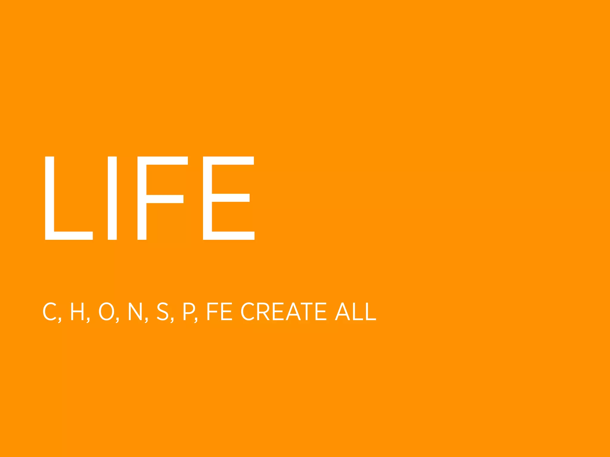 LIFE
C, H, O, N, S, P, FE CREATE ALL
 