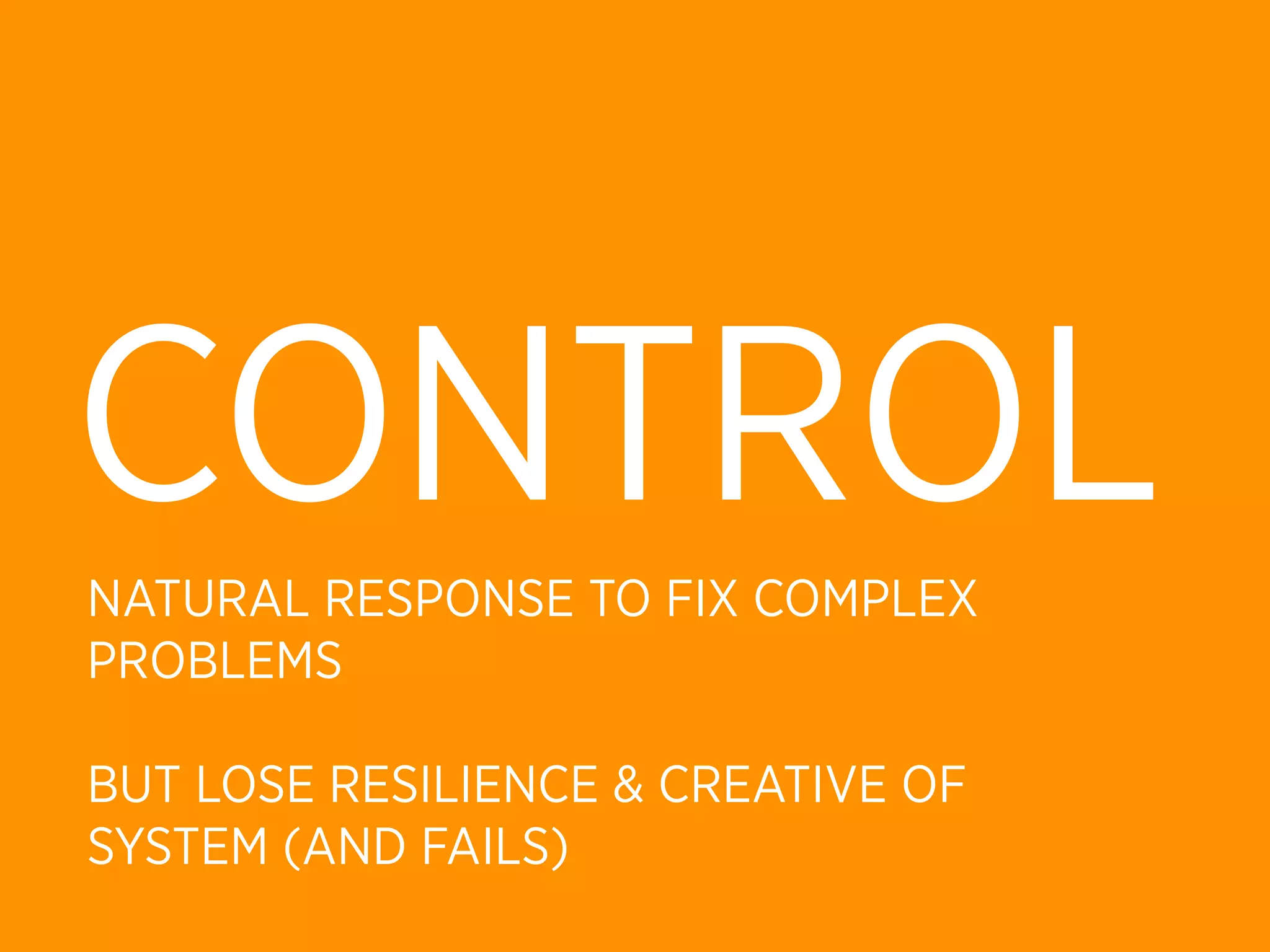 CONTROL
NATURAL RESPONSE TO FIX COMPLEX
PROBLEMS

BUT LOSE RESILIENCE & CREATIVE OF
SYSTEM (AND FAILS)
 