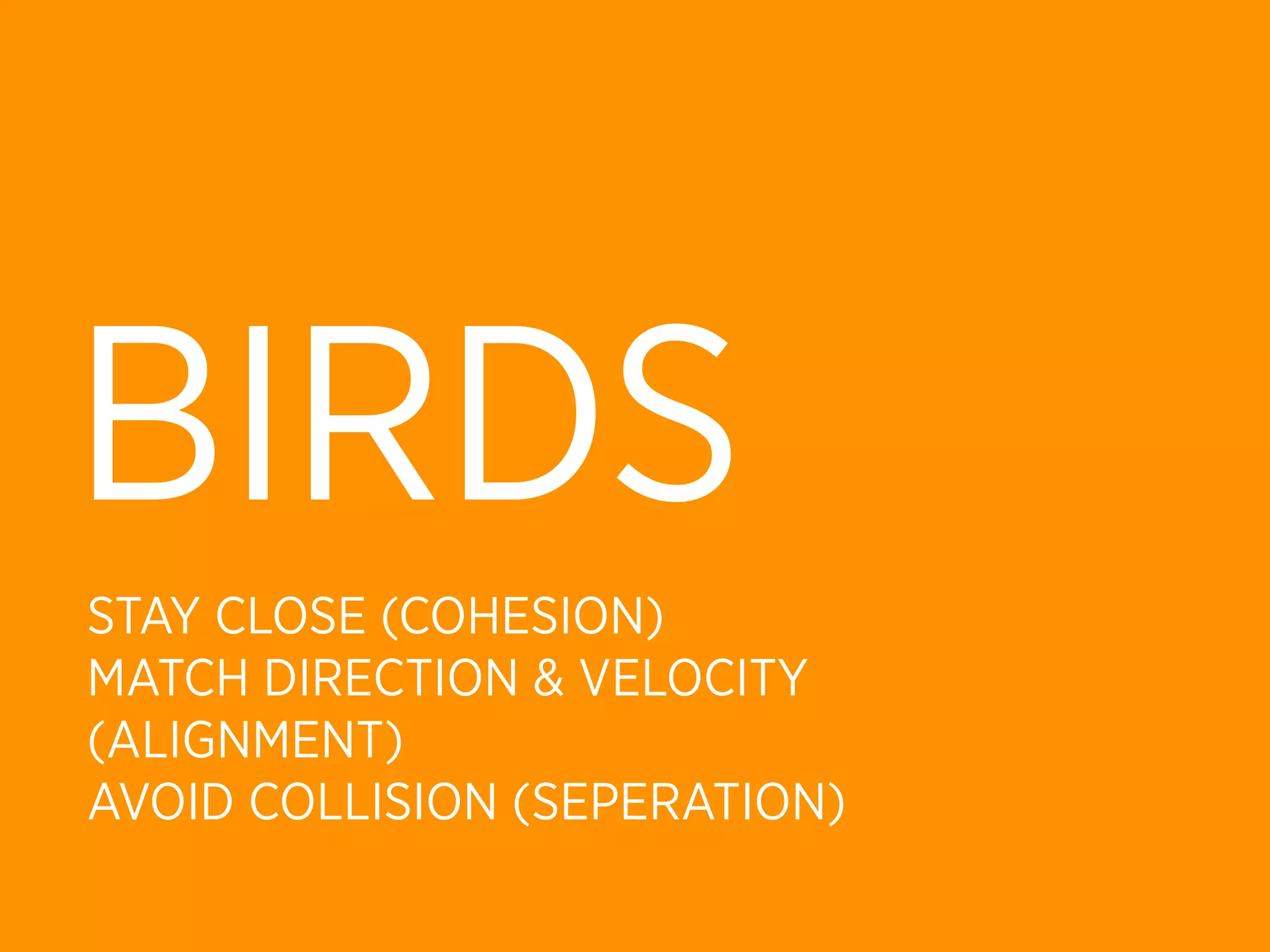 BIRDS
STAY CLOSE (COHESION)
MATCH DIRECTION & VELOCITY
(ALIGNMENT)
AVOID COLLISION (SEPERATION)
 
