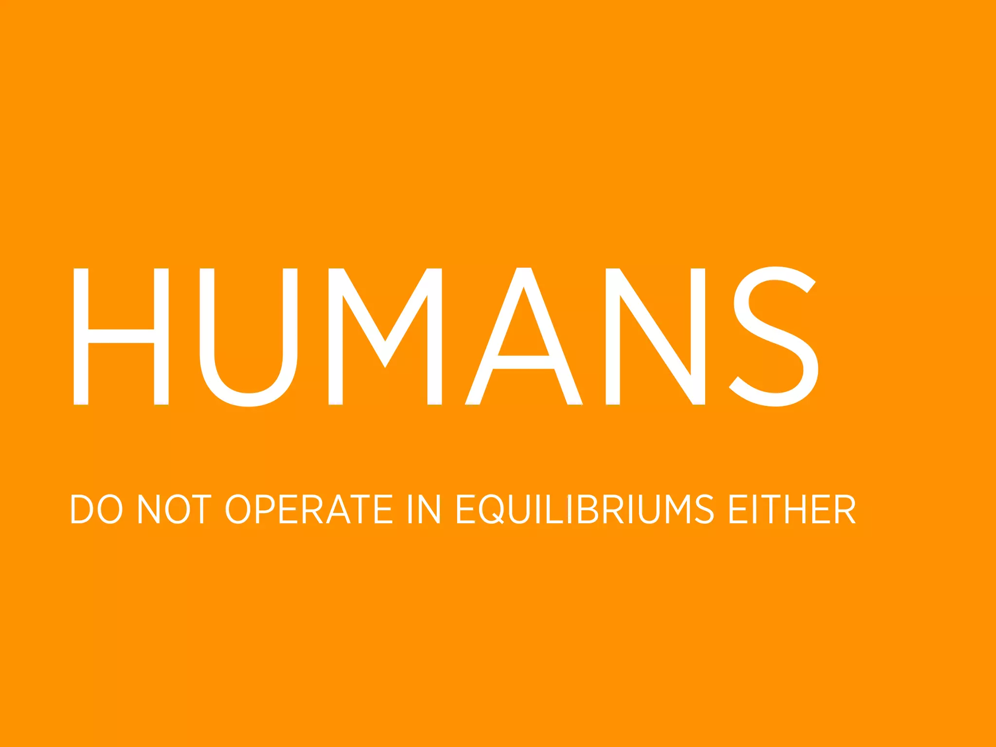 HUMANS
DO NOT OPERATE IN EQUILIBRIUMS EITHER
 