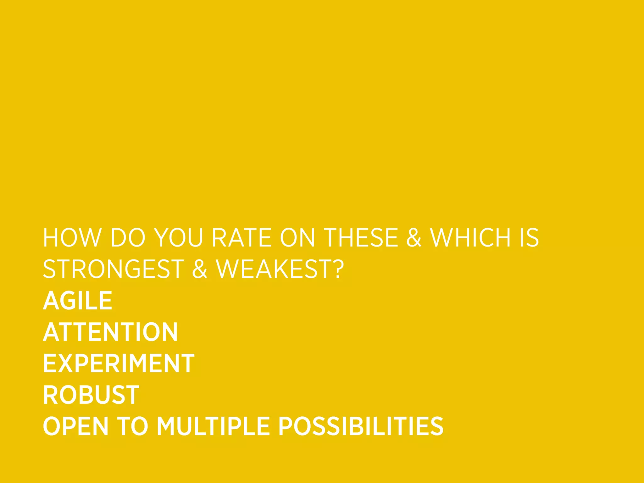 HOW DO YOU RATE ON THESE & WHICH IS
STRONGEST & WEAKEST?
AGILE
ATTENTION
EXPERIMENT
ROBUST
OPEN TO MULTIPLE POSSIBILITIES
 