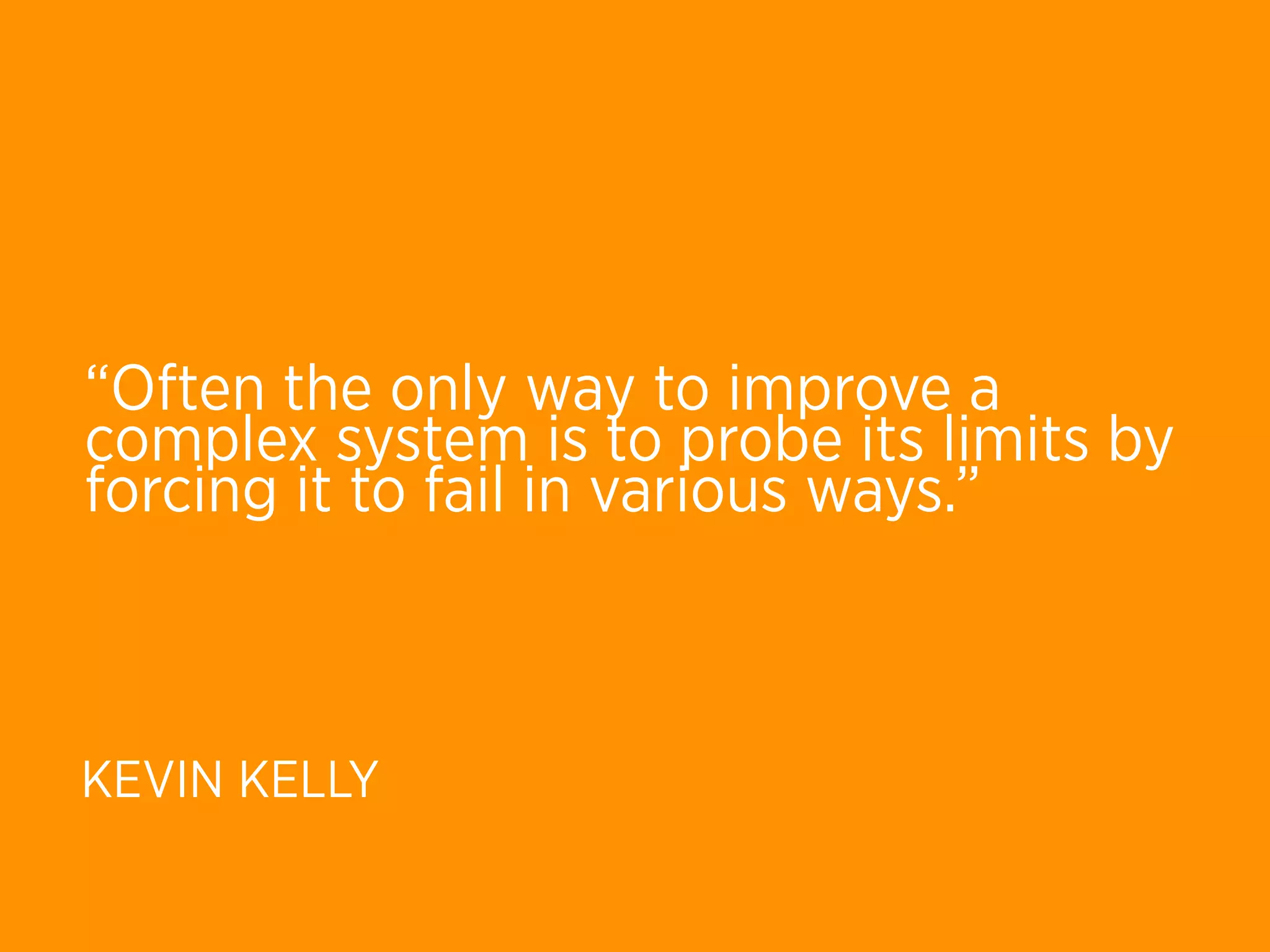 “Often the only way to improve a
complex system is to probe its limits by
forcing it to fail in various ways.”



KEVIN KELLY
 