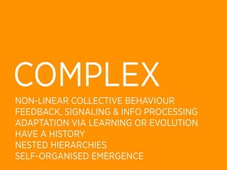 COMPLEX
NON-LINEAR COLLECTIVE BEHAVIOUR
FEEDBACK, SIGNALING & INFO PROCESSING
ADAPTATION VIA LEARNING OR EVOLUTION
HAVE A HISTORY
NESTED HIERARCHIES
SELF-ORGANISED EMERGENCE
 