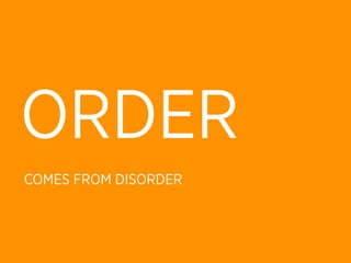 ORDER
COMES FROM DISORDER
 