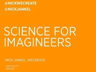 @NICKWECREATE
@NICKJANKEL




SCIENCE FOR
IMAGINEERS
NICK JANKEL, WECREATE
KAOS PILOTS
FEB 2012
 