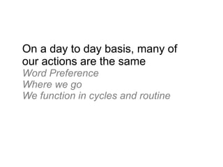 On a day to day basis, many of
our actions are the same
Word Preference
Where we go
We function in cycles and routine
 
