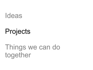 Ideas

Projects

Things we can do
together
 