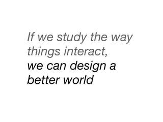If we study the way
things interact,
we can design a
better world
 