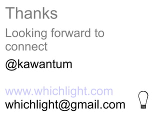 Thanks
Looking forward to
connect
@kawantum

www.whichlight.com
whichlight@gmail.com
 