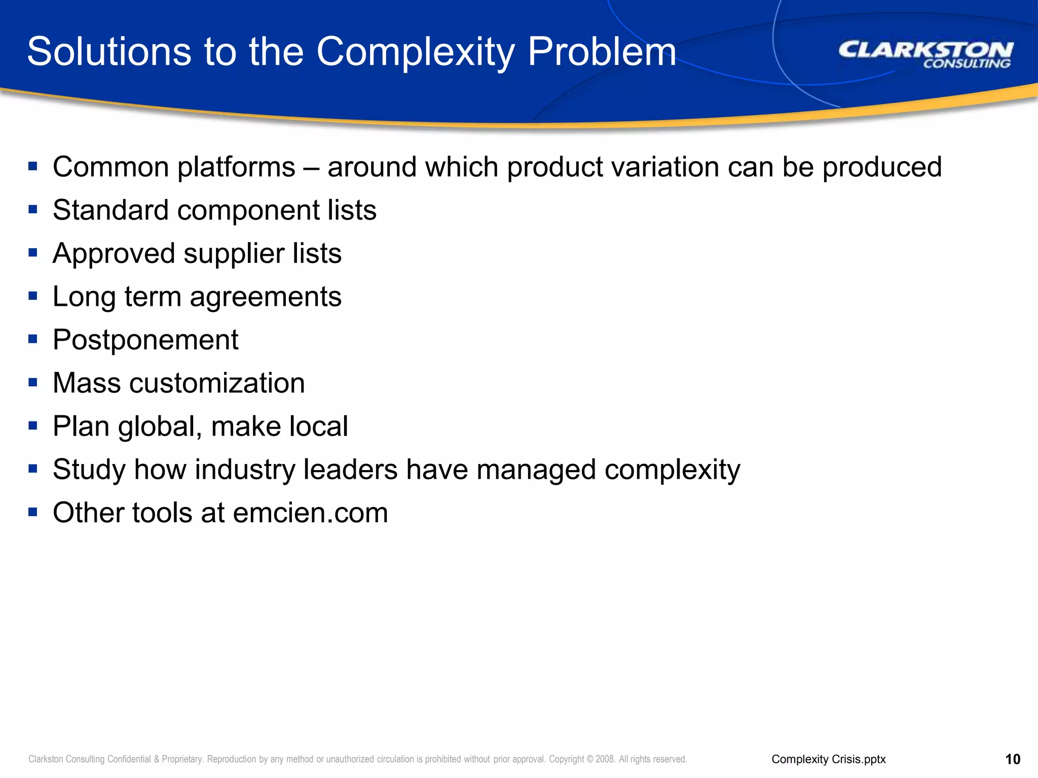 Solutions to the Complexity ProblemCommon platforms – around which product variation can be producedStandard component listsApproved supplier listsLong term agreementsPostponementMass customizationPlan global, make localStudy how industry leaders have managed complexityOther tools at emcien.com