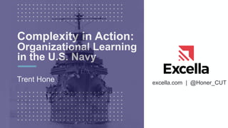 excella.com | @Honer_CUT
Complexity in Action:
Organizational Learning
in the U.S. Navy
Trent Hone
 
