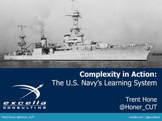 Complexity in Action:
The U.S. Navy’s Learning System
Trent Hone
@Honer_CUT
Trent Hone | @Honer_CUT excella.com | @excellaco
 