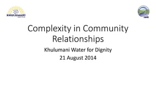 Complexity in Community 
Relationships 
KhulumaniWater for Dignity 
21 August 2014 
 