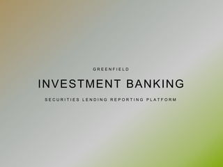 S E C U R I T I E S L E N D I N G R E P O R T I N G P L A T F O R M
INVESTMENT BANKING
G R E E N F I E L D
 