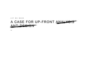L E T M E M A K E
A CASE FOR UP-FRONT ANALYSIS
AND DESIGN
ish
 