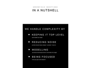 G R E E N F I E L D I N C E P T I O N S
IN A NUTSHELL
■
■
K E E P I N G I T T O P L E V E L
work breadth over depth
R E D U C I N G N O I S E
prioritise relevant areas, analyse > conclude > move on
W E H A N D L E C O M P L E X I T Y B Y
M O D E L L I N G
use tools and techniques that turn information into insight
■
B E I N G F O C U S E D
know your goal, work towards it
■
 